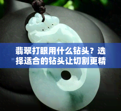 翡翠打眼用什么钻头？选择适合的钻头让切割更精准