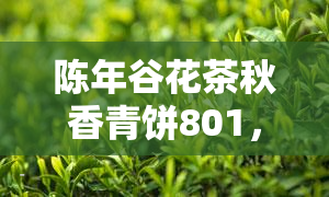 陈年谷花茶秋香青饼801，「陈年谷花茶秋香青饼801」：品味岁月留香的古早味