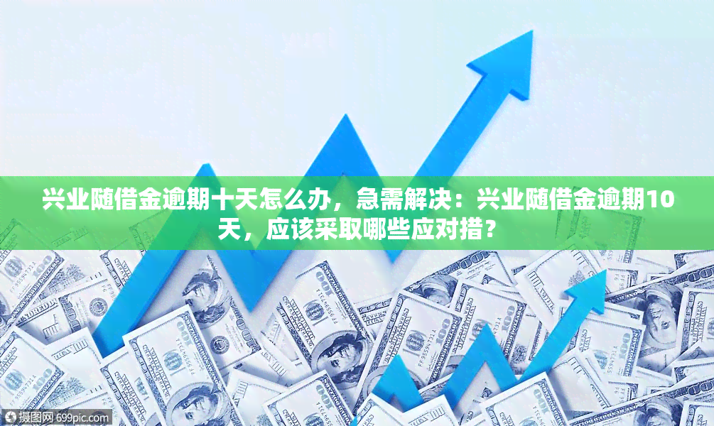 兴业随借金逾期十天怎么办，急需解决：兴业随借金逾期10天，应该采取哪些应对措？