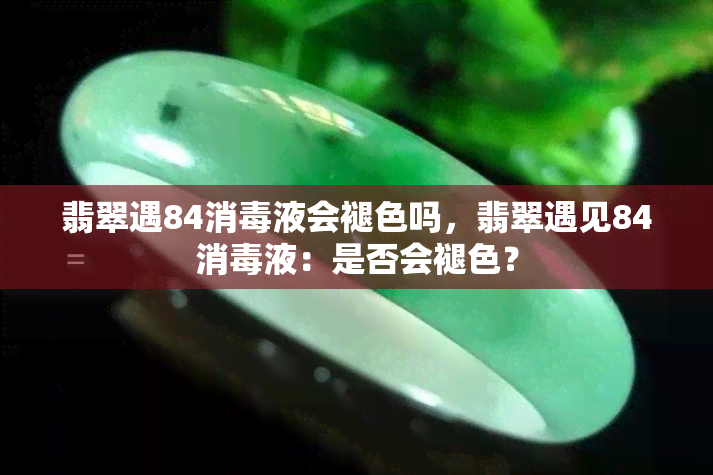 翡翠遇84消液会褪色吗，翡翠遇见84消液：是否会褪色？