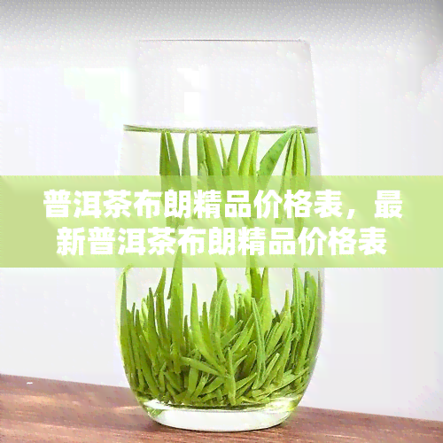 普洱茶布朗精品价格表，最新普洱茶布朗精品价格表，一网打尽！