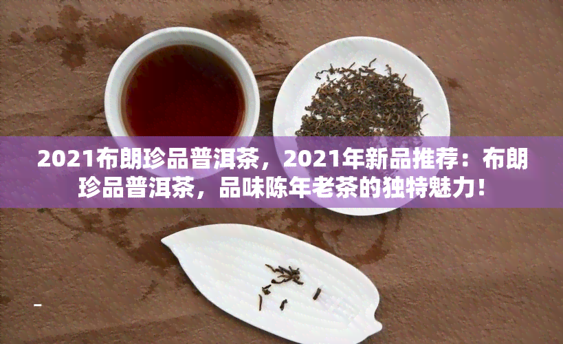 2021布朗珍品普洱茶，2021年新品推荐：布朗珍品普洱茶，品味陈年老茶的独特魅力！