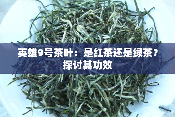 英雄9号茶叶：是红茶还是绿茶？探讨其功效