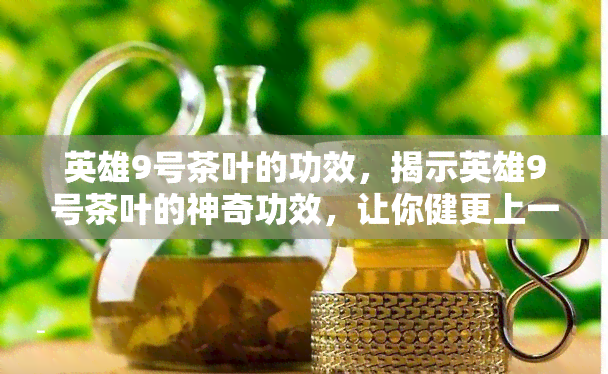 英雄9号茶叶的功效，揭示英雄9号茶叶的神奇功效，让你健更上一层楼！