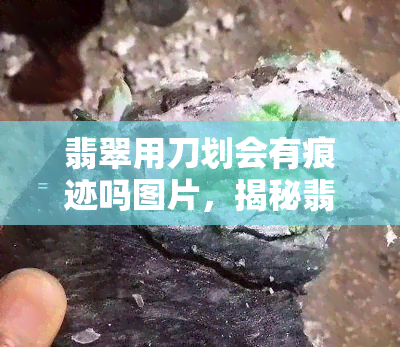 翡翠用刀划会有痕迹吗图片，揭秘翡翠硬度：用刀划会留下痕迹吗？看图了解！