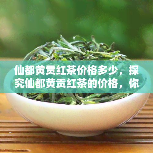 仙都黄贡红茶价格多少，探究仙都黄贡红茶的价格，你想知道的都在这里！