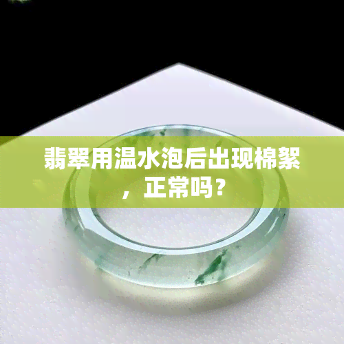 翡翠用温水泡后出现棉絮，正常吗？