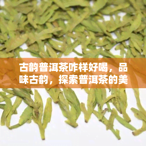 古韵普洱茶咋样好喝，品味古韵，探索普洱茶的美妙口感！