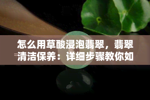 怎么用草酸浸泡翡翠，翡翠清洁保养：详细步骤教你如何用草酸浸泡