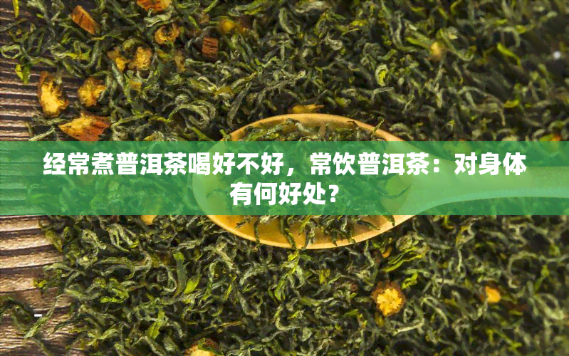 经常煮普洱茶喝好不好，常饮普洱茶：对身体有何好处？