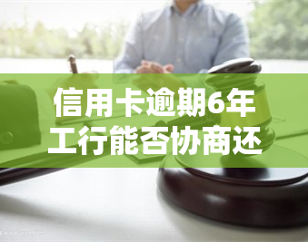 信用卡逾期6年工行能否协商还款？