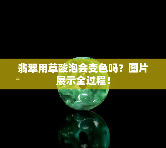 翡翠用草酸泡会变色吗？图片展示全过程！