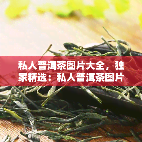 私人普洱茶图片大全，独家精选：私人普洱茶图片大全，让你一饱眼福！