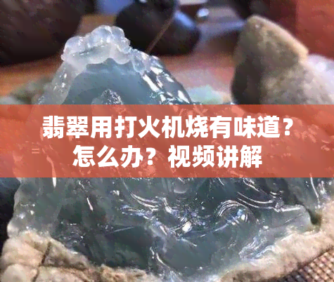 翡翠用打火机烧有味道？怎么办？视频讲解