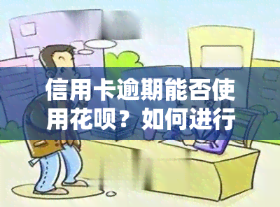 信用卡逾期能否使用花呗？如何进行还款？