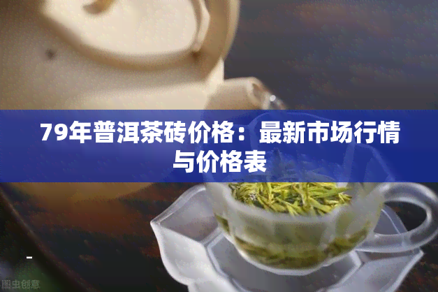 79年普洱茶砖价格：最新市场行情与价格表