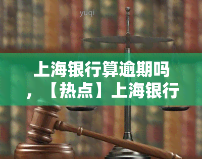 上海银行算逾期吗，【热点】上海银行贷款逾期，是否会被列入黑名单？