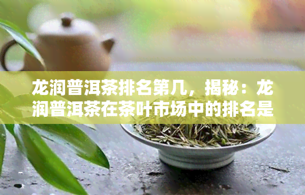 龙润普洱茶排名第几，揭秘：龙润普洱茶在茶叶市场中的排名是多少？