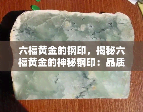 六福黄金的钢印，揭秘六福黄金的神秘钢印：品质保证的背后故事