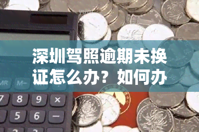 深圳驾照逾期未换证怎么办？如何办理、需要哪些手续？