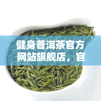 健身普洱茶官方网站旗舰店，官方正品！健身必备，普洱茶官方网站旗舰店为您提供健饮品选择