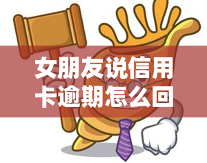 女朋友说信用卡逾期怎么回复，如何回复女朋友关于信用卡逾期的问题？