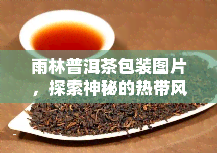 雨林普洱茶包装图片，探索神秘的热带风情：雨林普洱茶的独特包装图片