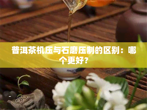 普洱茶机压与石磨压制的区别：哪个更好？