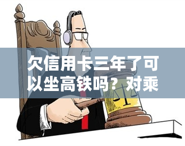 欠信用卡三年了可以坐高铁吗？对乘坐有无影响？