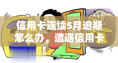 信用卡连续5月逾期怎么办，遭遇信用卡逾期5个月，你该怎么做？