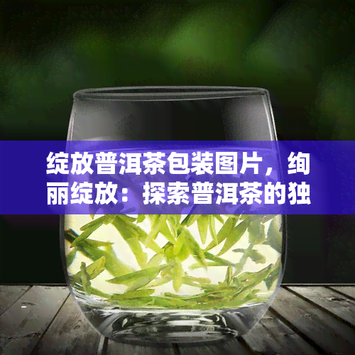 绽放普洱茶包装图片，绚丽绽放：探索普洱茶的独特包装艺术