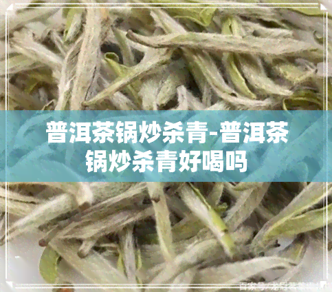 普洱茶锅炒杀青-普洱茶锅炒杀青好喝吗