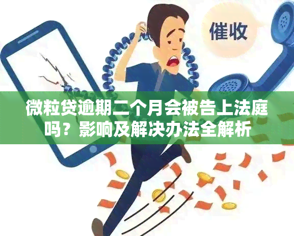 微粒贷逾期二个月会被告上法庭吗？影响及解决办法全解析