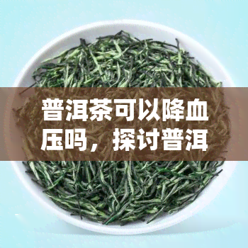 普洱茶可以降血压吗，探讨普洱茶对降低血压的可能效果