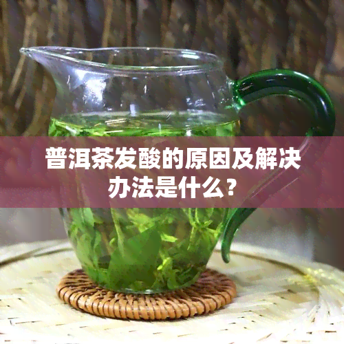 普洱茶发酸的原因及解决办法是什么？