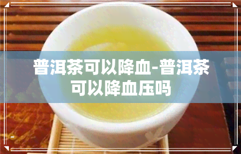 普洱茶可以降血-普洱茶可以降血压吗