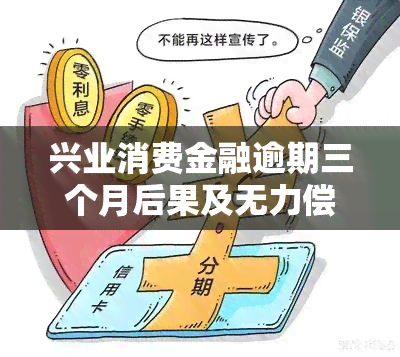 兴业消费金融逾期三个月后果及无力偿还要怎么处理？