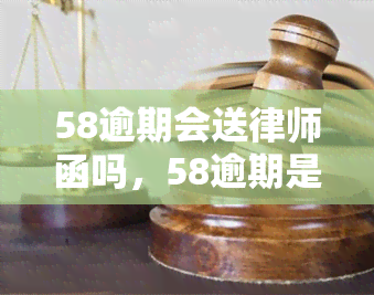 58逾期会送律师函吗，58逾期是否会被送律师函？