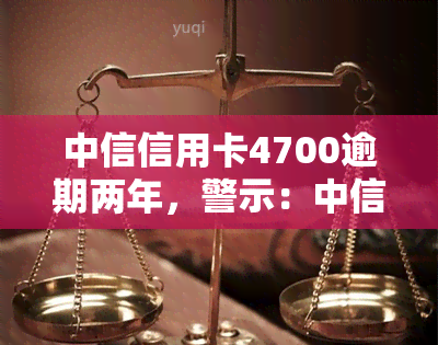 中信信用卡4700逾期两年，警示：中信信用卡逾期两年，高额利息和罚息等你来承担！