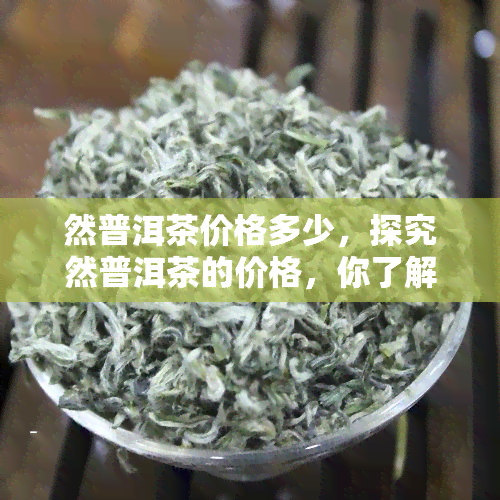 然普洱茶价格多少，探究然普洱茶的价格，你了解吗？