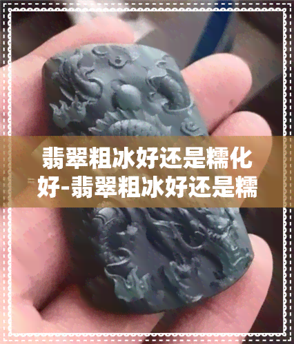 翡翠粗冰好还是糯化好-翡翠粗冰好还是糯化好呢