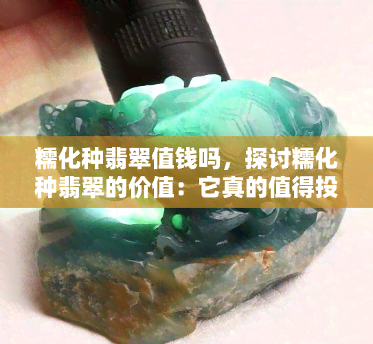 糯化种翡翠值钱吗，探讨糯化种翡翠的价值：它真的值得投资吗？