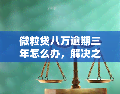 微粒贷八万逾期三年怎么办，解决之道：微粒贷8万元逾期三年的处理方法