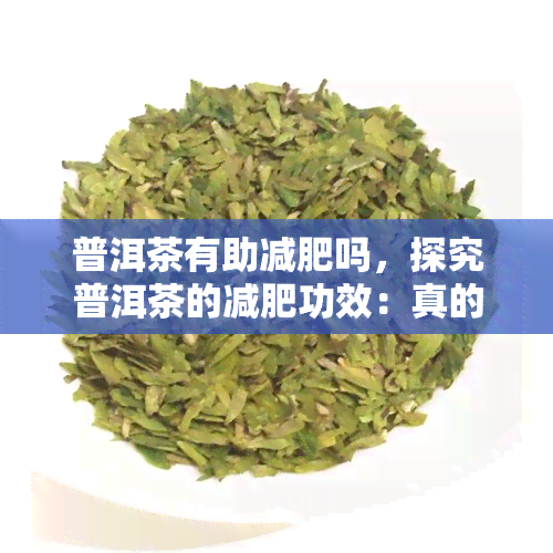 普洱茶有助减肥吗，探究普洱茶的减肥功效：真的有效吗？