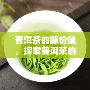 普洱茶的健价值，探索普洱茶的健价值：一杯茶的多重益处