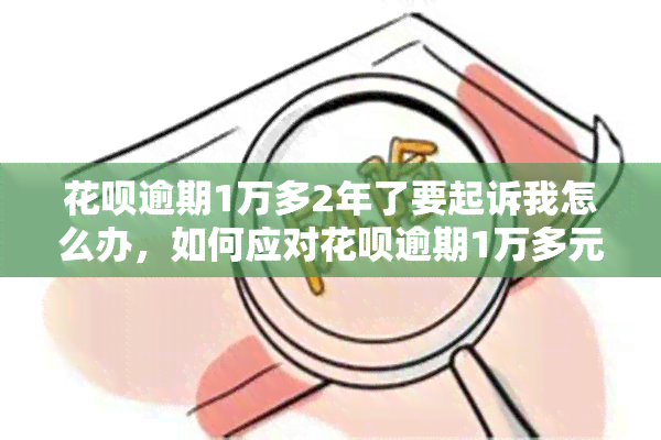 花呗逾期1万多2年了要起诉我怎么办，如何应对花呗逾期1万多元2年的起诉问题？