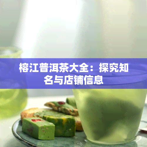 榕江普洱茶大全：探究知名与店铺信息