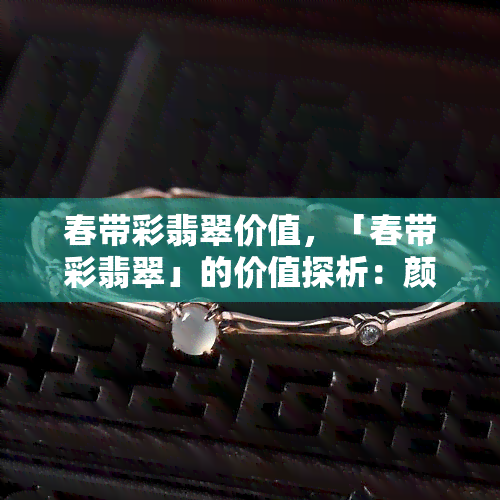 春带彩翡翠价值，「春带彩翡翠」的价值探析：颜色的神秘魅力与价格的关系