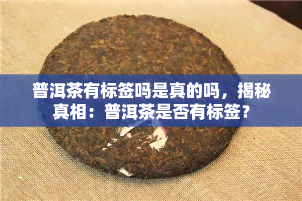 普洱茶有标签吗是真的吗，揭秘真相：普洱茶是否有标签？