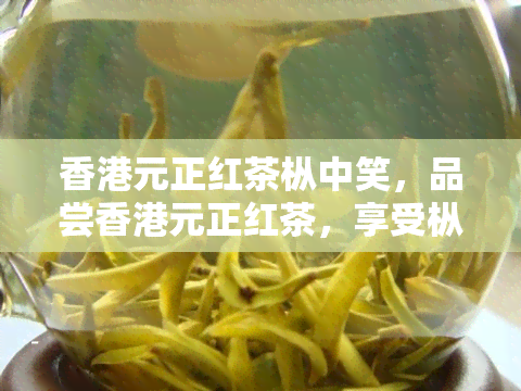 元正红茶枞中笑，品尝元正红茶，享受枞中笑的美味与乐趣